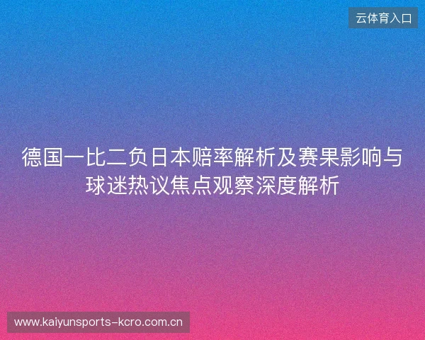德国一比二负日本赔率解析及赛果影响与球迷热议焦点观察深度解析 德国一比二负日本赔率解析及赛果影响与球迷热议焦点观察深度解析