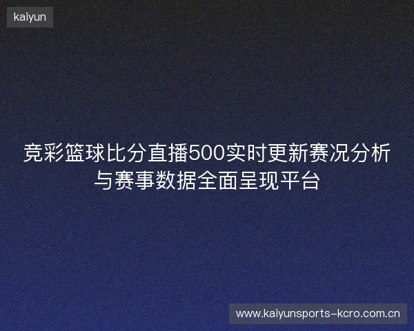 竞彩篮球比分直播500实时更新赛况分析与赛事数据全面呈现平台 竞彩篮球比分直播500实时更新赛况分析与赛事数据全面呈现平台
